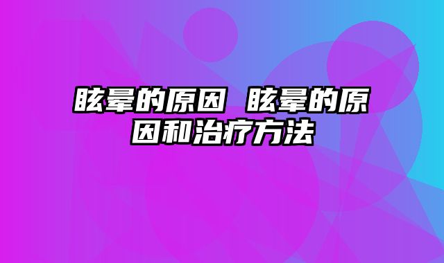 眩晕的原因 眩晕的原因和治疗方法