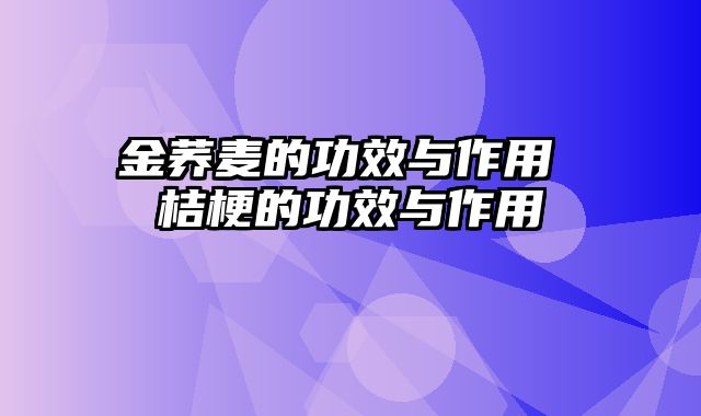 金荞麦的功效与作用 桔梗的功效与作用