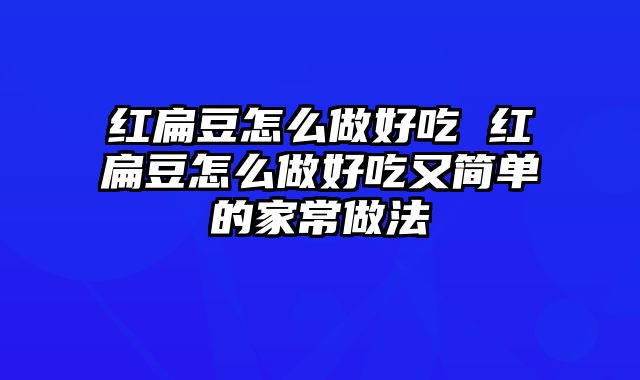 红扁豆怎么做好吃 红扁豆怎么做好吃又简单的家常做法