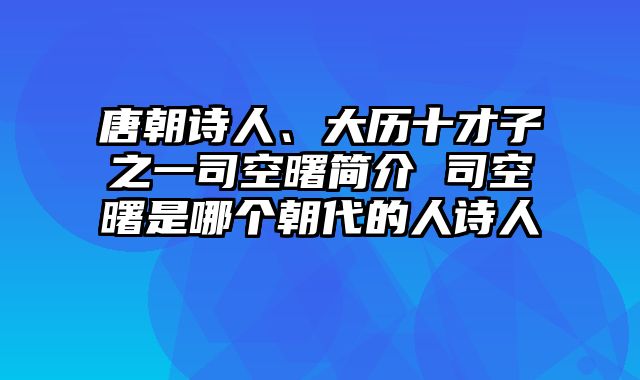 唐朝诗人、大历十才子之一司空曙简介 司空曙是哪个朝代的人诗人