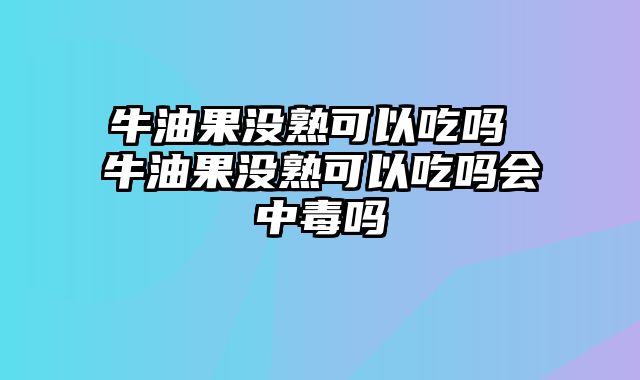 牛油果没熟可以吃吗 牛油果没熟可以吃吗会中毒吗