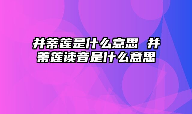 并蒂莲是什么意思 并蒂莲读音是什么意思