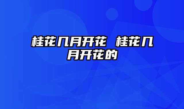 桂花几月开花 桂花几月开花的