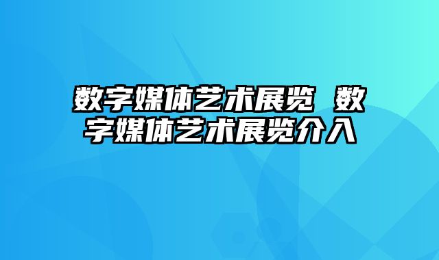 数字媒体艺术展览 数字媒体艺术展览介入