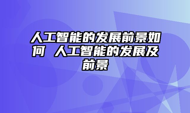 人工智能的发展前景如何 人工智能的发展及前景