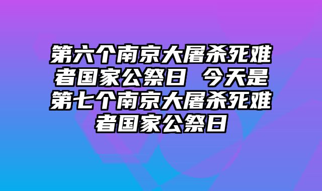 第六个南京大屠杀死难者国家公祭日 今天是第七个南京大屠杀死难者国家公祭日