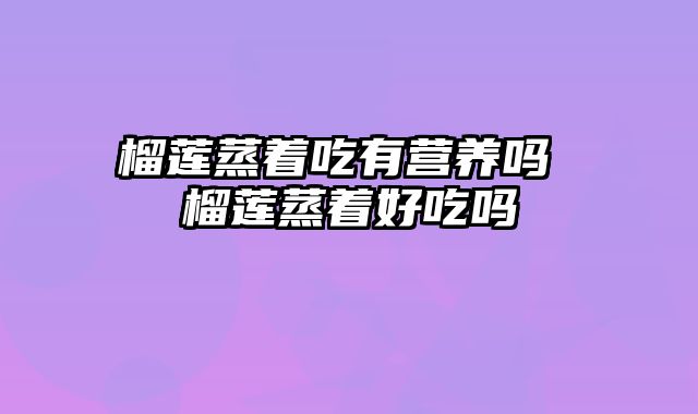 榴莲蒸着吃有营养吗 榴莲蒸着好吃吗