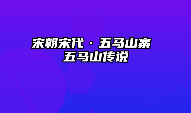 宋朝宋代·五马山寨 五马山传说