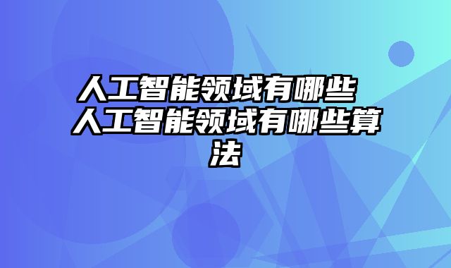 人工智能领域有哪些 人工智能领域有哪些算法