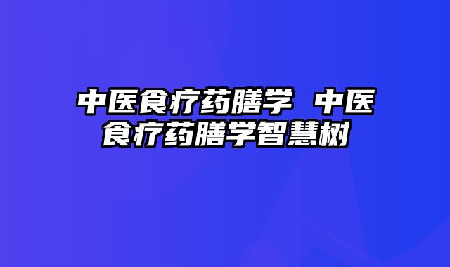 中医食疗药膳学 中医食疗药膳学智慧树
