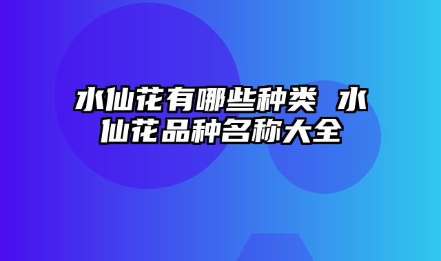 水仙花有哪些种类 水仙花品种名称大全