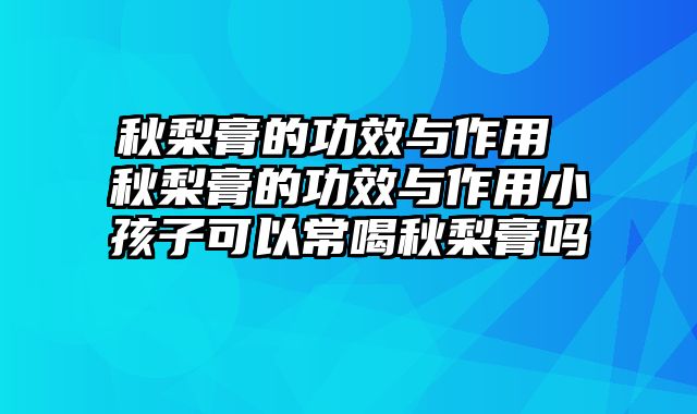 秋梨膏的功效与作用 秋梨膏的功效与作用小孩子可以常喝秋梨膏吗
