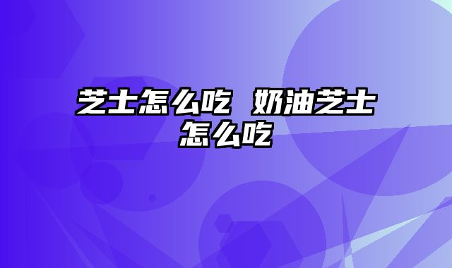 芝士怎么吃 奶油芝士怎么吃