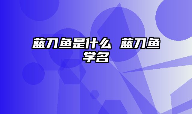 蓝刀鱼是什么 蓝刀鱼学名
