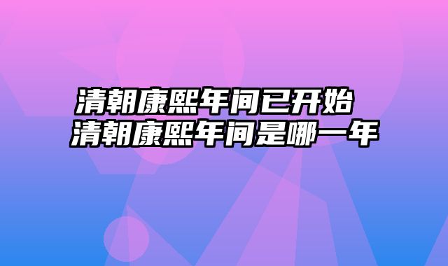 清朝康熙年间已开始 清朝康熙年间是哪一年