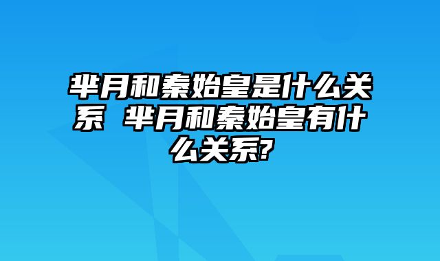芈月和秦始皇是什么关系 芈月和秦始皇有什么关系?