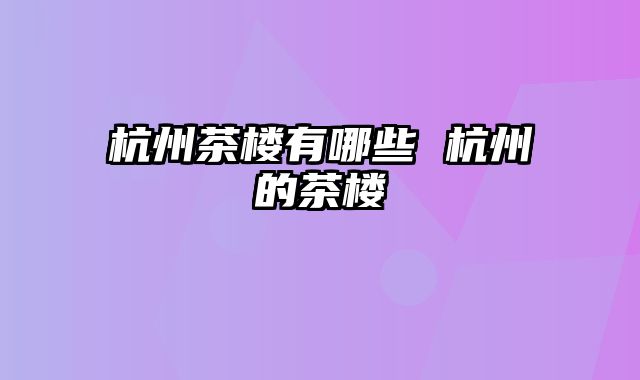 杭州茶楼有哪些 杭州的茶楼