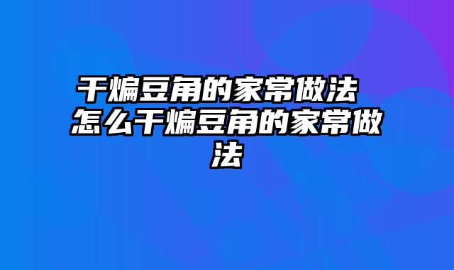 干煸豆角的家常做法 怎么干煸豆角的家常做法