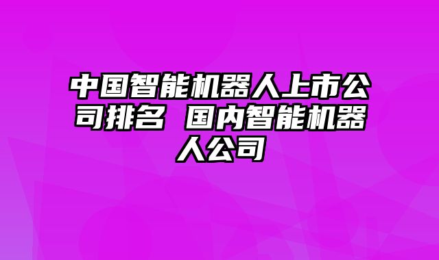 中国智能机器人上市公司排名 国内智能机器人公司