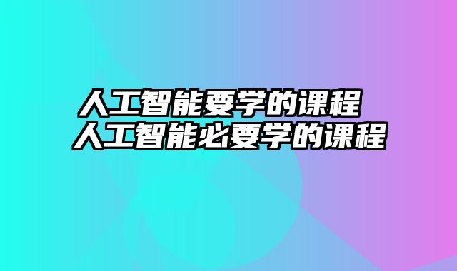 人工智能要学的课程 人工智能必要学的课程