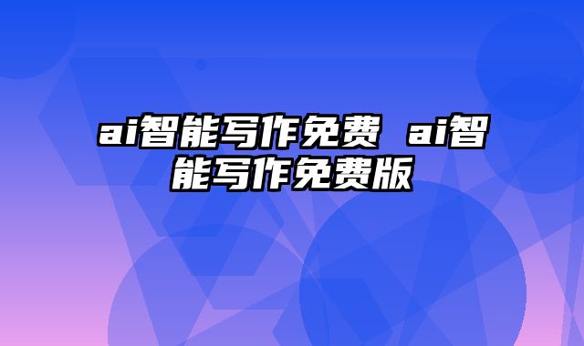 ai智能写作免费 ai智能写作免费版