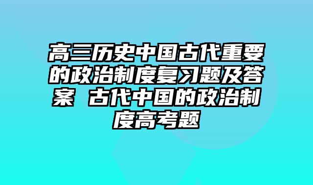 高三历史中国古代重要的政治制度复习题及答案 古代中国的政治制度高考题