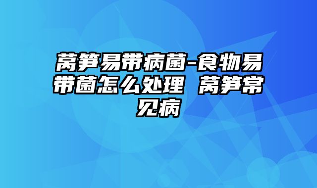 莴笋易带病菌-食物易带菌怎么处理 莴笋常见病