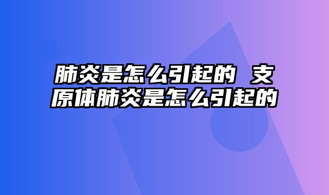 肺炎是怎么引起的 支原体肺炎是怎么引起的