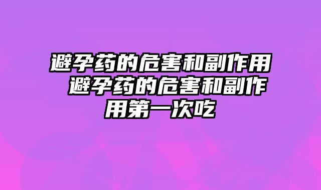 避孕药的危害和副作用 避孕药的危害和副作用第一次吃