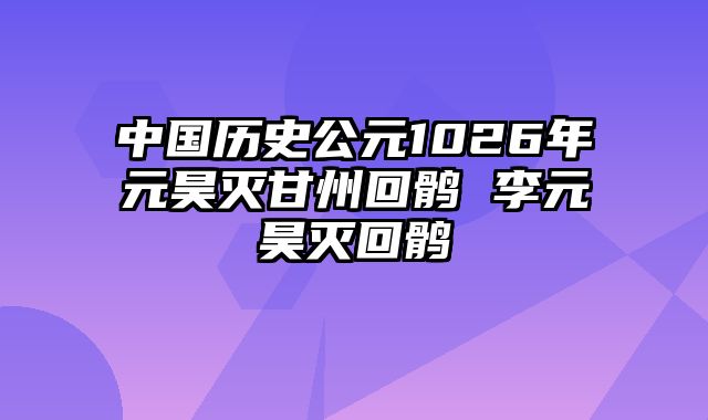 中国历史公元1026年元昊灭甘州回鹘 李元昊灭回鹘