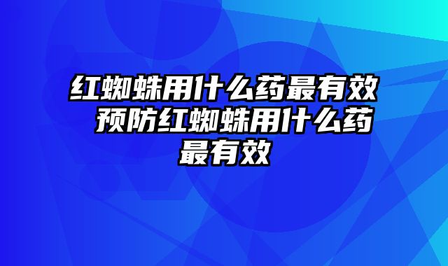 红蜘蛛用什么药最有效 预防红蜘蛛用什么药最有效