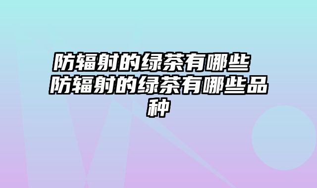 防辐射的绿茶有哪些 防辐射的绿茶有哪些品种