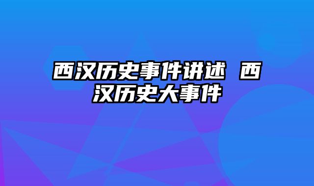 西汉历史事件讲述 西汉历史大事件