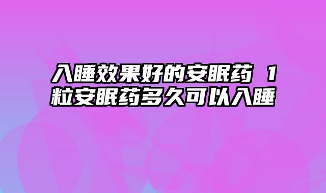 入睡效果好的安眠药 1粒安眠药多久可以入睡