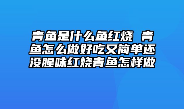 青鱼是什么鱼红烧 青鱼怎么做好吃又简单还没腥味红烧青鱼怎样做