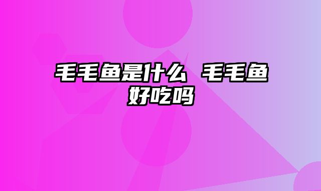 毛毛鱼是什么 毛毛鱼好吃吗