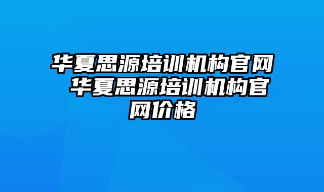 华夏思源培训机构官网 华夏思源培训机构官网价格