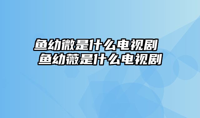 鱼幼微是什么电视剧 鱼幼薇是什么电视剧
