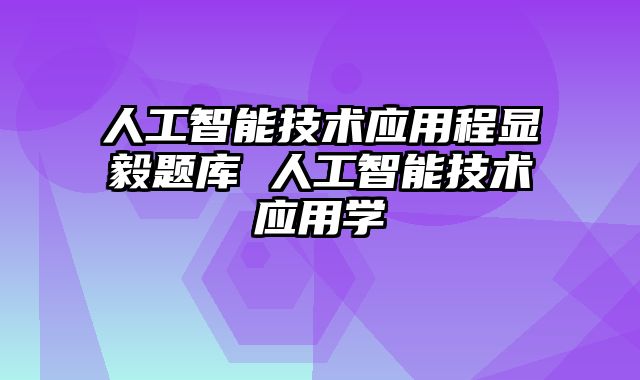 人工智能技术应用程显毅题库 人工智能技术应用学