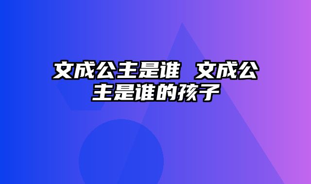 文成公主是谁 文成公主是谁的孩子