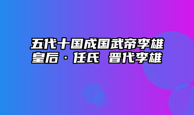 五代十国成国武帝李雄皇后·任氏 晋代李雄