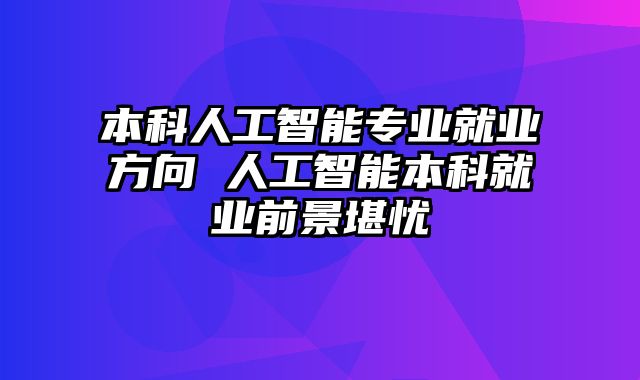 本科人工智能专业就业方向 人工智能本科就业前景堪忧