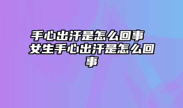 手心出汗是怎么回事 女生手心出汗是怎么回事
