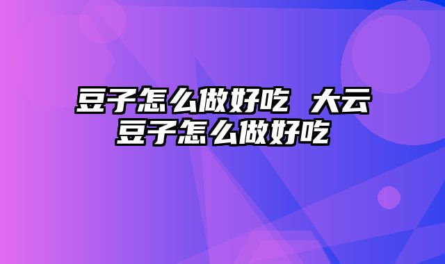 豆子怎么做好吃 大云豆子怎么做好吃