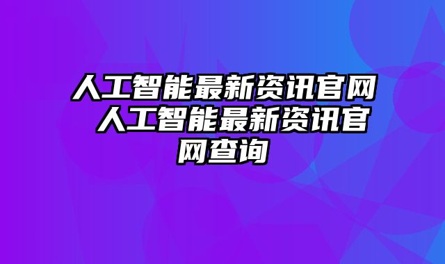 人工智能最新资讯官网 人工智能最新资讯官网查询