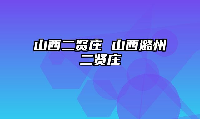 山西二贤庄 山西潞州二贤庄