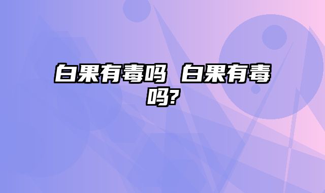 白果有毒吗 白果有毒吗?