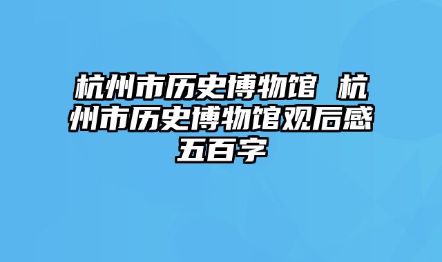 杭州市历史博物馆 杭州市历史博物馆观后感五百字