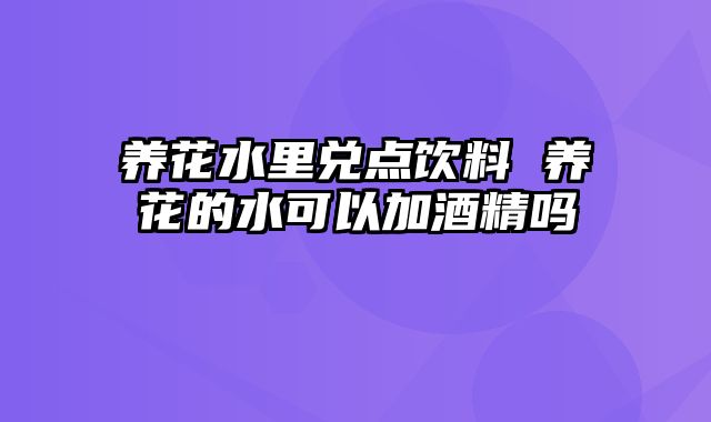 养花水里兑点饮料 养花的水可以加酒精吗