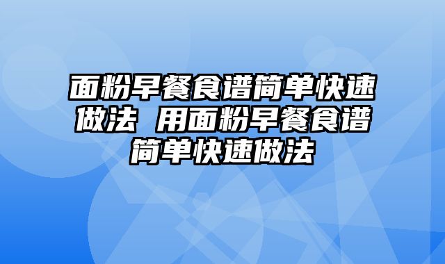 面粉早餐食谱简单快速做法 用面粉早餐食谱简单快速做法